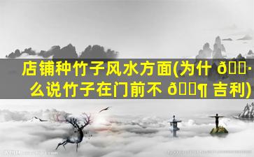 店铺种竹子风水方面(为什 🌷 么说竹子在门前不 🐶 吉利)